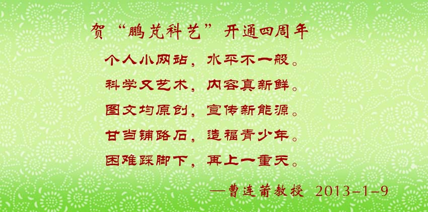 曹连莆教授贺词：个人小网站，水平不一般。 科学又艺术，内容真新鲜。  图文均原创，宣传新能源。  甘当铺路石，造福青少年。