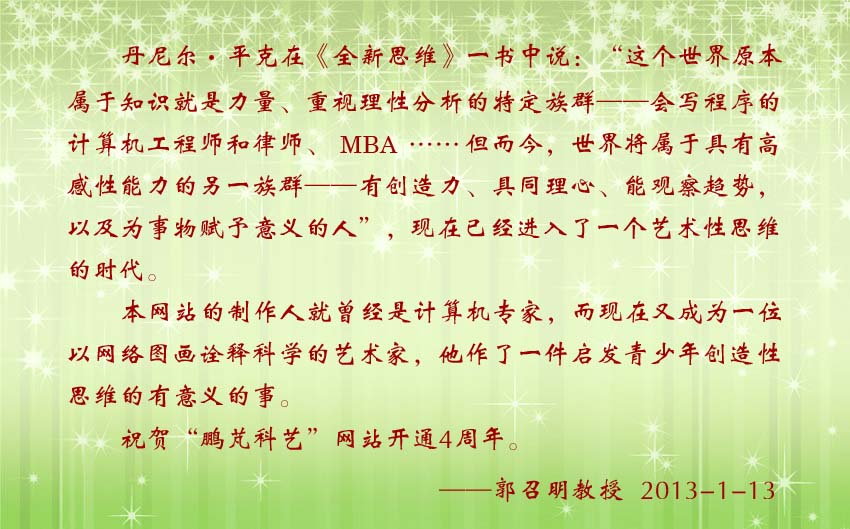 郭召明教授贺词:本网站的制作人就曾经是计算机专家,而现在又成为一位以网络图画诠释科学的艺术家,他作了一件启发青少年创造性思维的有意义的事。